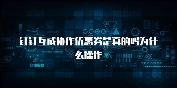 钉钉互成协作优惠券是真的吗为什么操作
