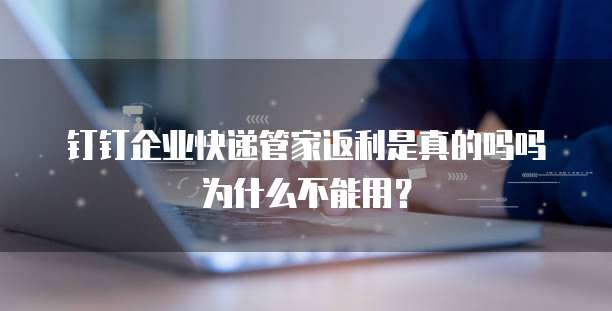 钉钉企业快递管家返利是真的吗吗为什么不能用?