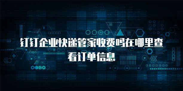 钉钉企业快递管家收费吗在哪里查看订单信息