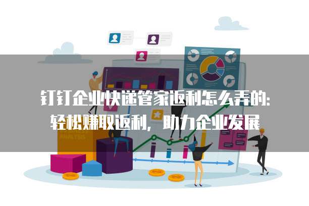 钉钉企业快递管家返利怎么弄的:轻松赚取返利,助力企业发展