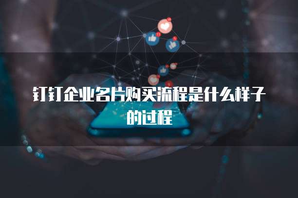 钉钉企业名片购买流程是什么样子的过程