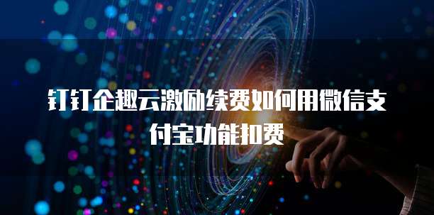 钉钉企趣云激励续费如何用微信支付宝功能扣费