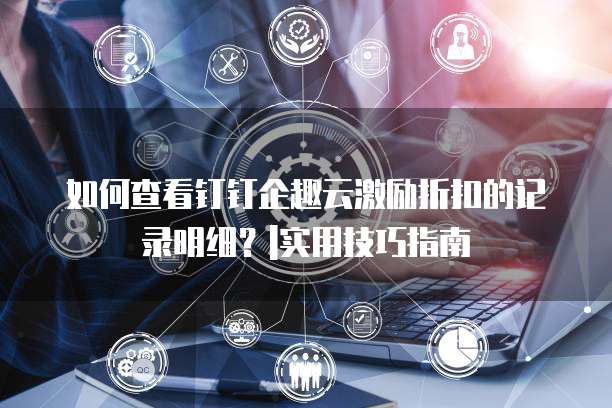 如何查看钉钉企趣云激励折扣的记录明细?|实用技巧指南
