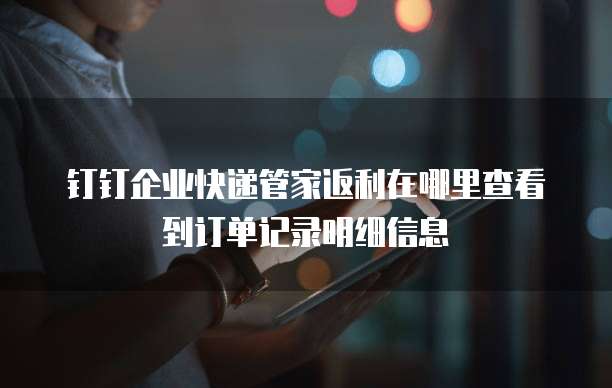 钉钉企业快递管家返利在哪里查看到订单记录明细信息