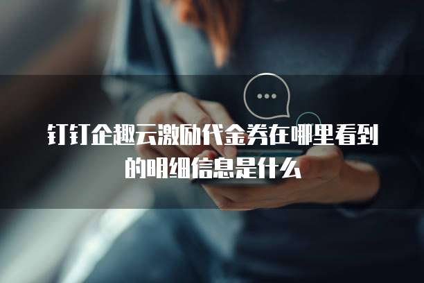 钉钉企趣云激励代金券在哪里看到的明细信息是什么