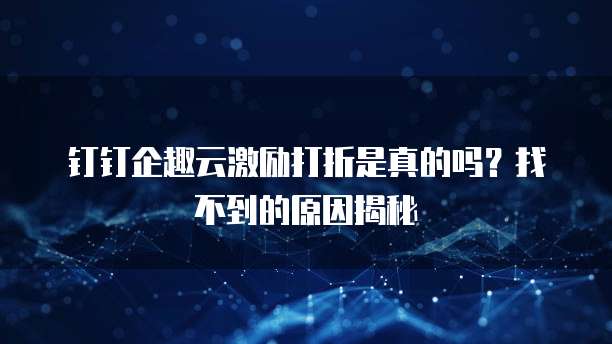 钉钉企趣云激励打折是真的吗?找不到的原因揭秘