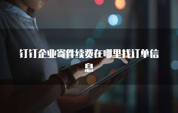钉钉企业寄件续费在哪里找订单信息