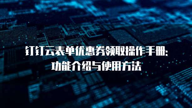 钉钉云表单优惠券领取操作手册: 功能介绍与使用方法