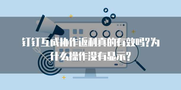 钉钉互成协作返利真的有效吗?为什么操作没有显示?
