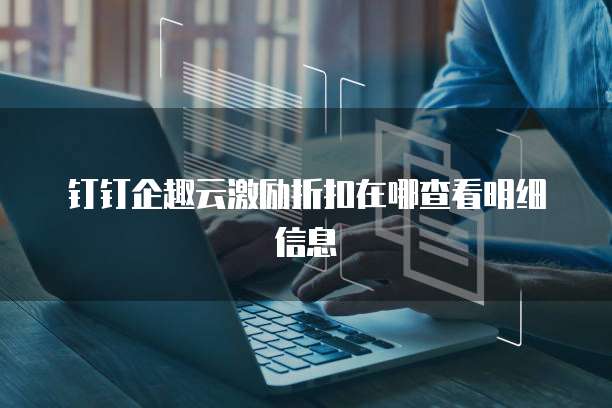 钉钉企趣云激励折扣在哪查看明细信息