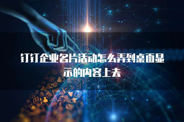 钉钉企业名片活动怎么弄到桌面显示的内容上去