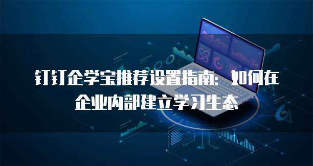 钉钉企学宝推荐设置指南:如何在企业内部建立学习生态