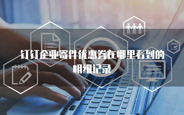 钉钉企业寄件优惠券在哪里看到的明细记录
