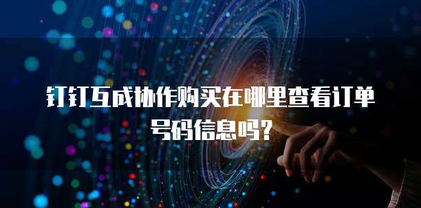 钉钉互成协作购买在哪里查看订单号码信息吗?
