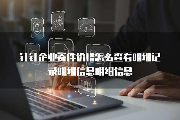 钉钉企业寄件价格怎么查看明细记录明细信息明细信息