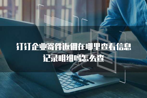 钉钉企业寄件返佣在哪里查看信息记录明细吗怎么查