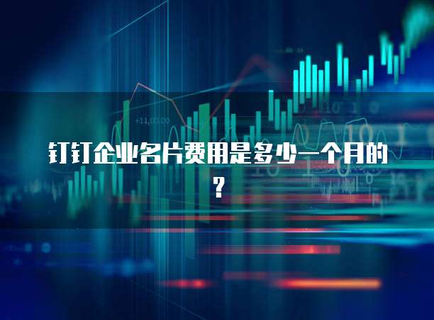 钉钉企业名片费用是多少一个月的?