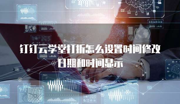 钉钉云学堂打折怎么设置时间修改日期和时间显示