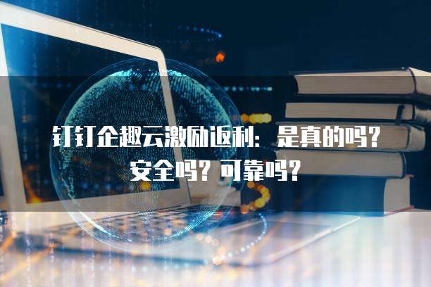 钉钉企趣云激励返利:是真的吗?安全吗?可靠吗?