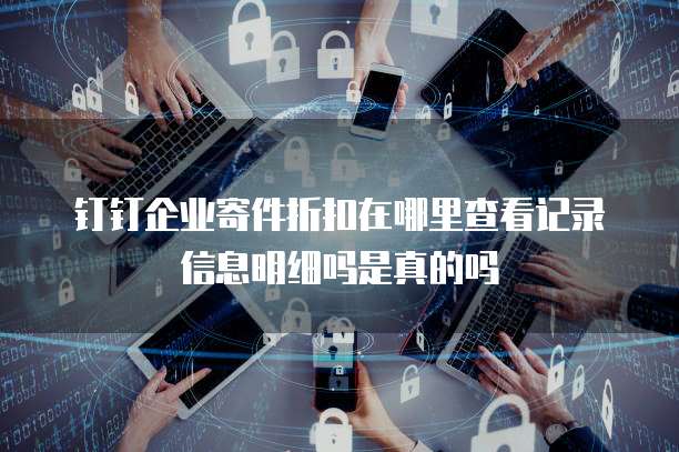 钉钉企业寄件折扣在哪里查看记录信息明细吗是真的吗