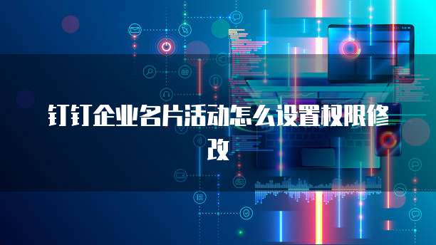 钉钉企业名片活动怎么设置权限修改