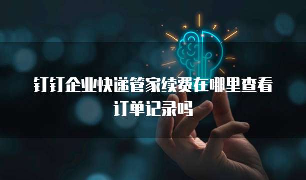 钉钉企业快递管家续费在哪里查看订单记录吗