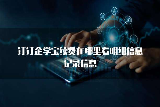钉钉企学宝续费在哪里看明细信息记录信息
