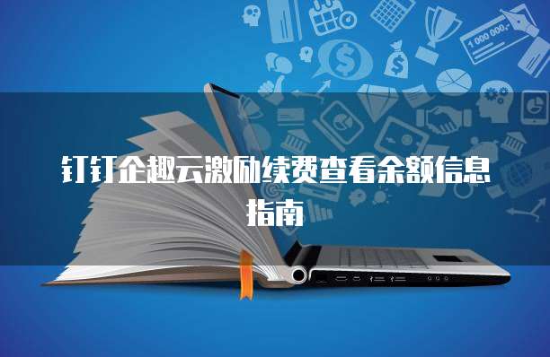 钉钉企趣云激励续费查看余额信息指南