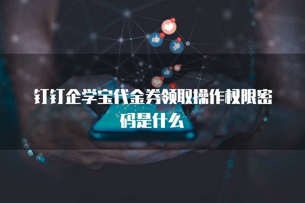 钉钉企学宝代金券领取操作权限密码是什么