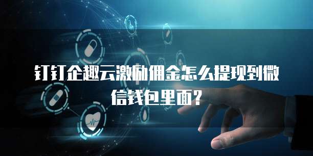 钉钉企趣云激励佣金怎么提现到微信钱包里面?
