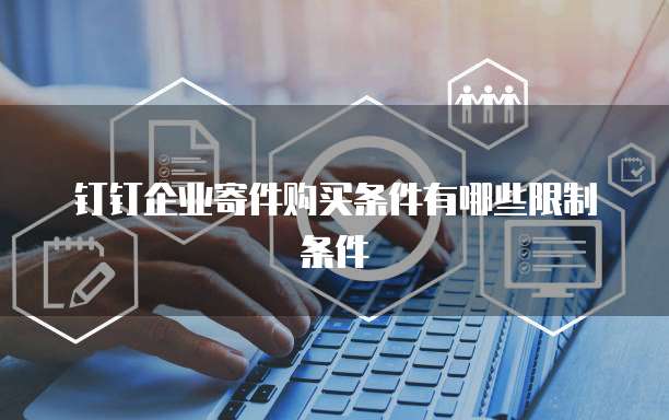 钉钉企业寄件购买条件有哪些限制条件