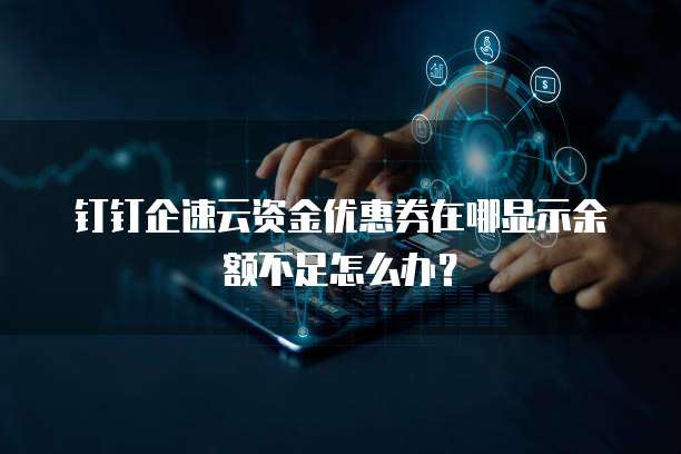 钉钉企速云资金优惠券在哪显示余额不足怎么办?