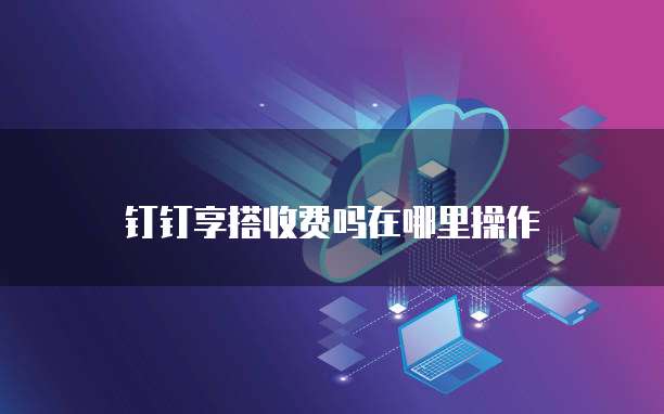 钉钉享搭收费吗在哪里操作