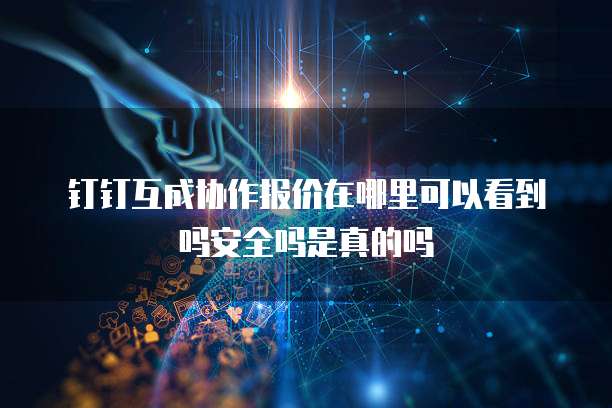 钉钉互成协作报价在哪里可以看到吗安全吗是真的吗