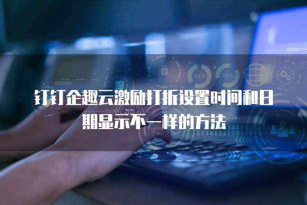 钉钉企趣云激励打折设置时间和日期显示不一样的方法
