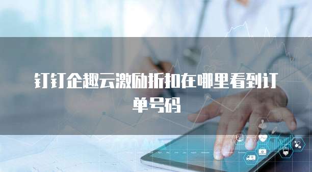 钉钉企趣云激励折扣在哪里看到订单号码