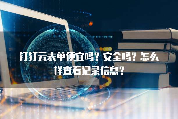 钉钉云表单便宜吗?安全吗?怎么样查看记录信息?