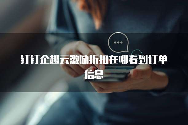 钉钉企趣云激励折扣在哪看到订单信息
