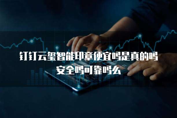 钉钉云玺智能印章便宜吗是真的吗安全吗可靠吗么