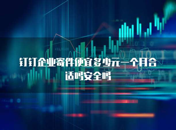 钉钉企业寄件便宜多少元一个月合适吗安全吗