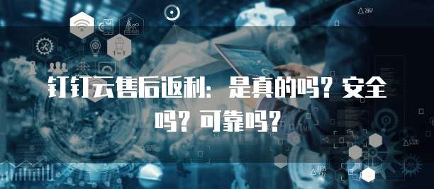 钉钉云售后返利:是真的吗?安全吗?可靠吗?