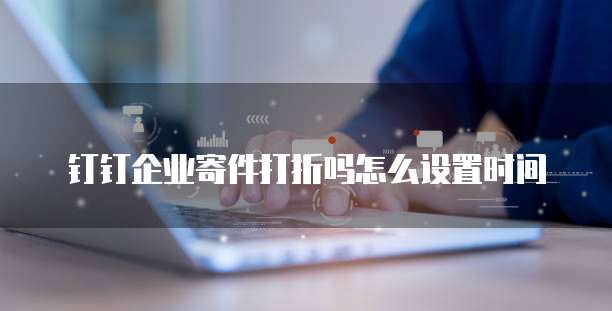 钉钉企业寄件打折吗怎么设置时间
