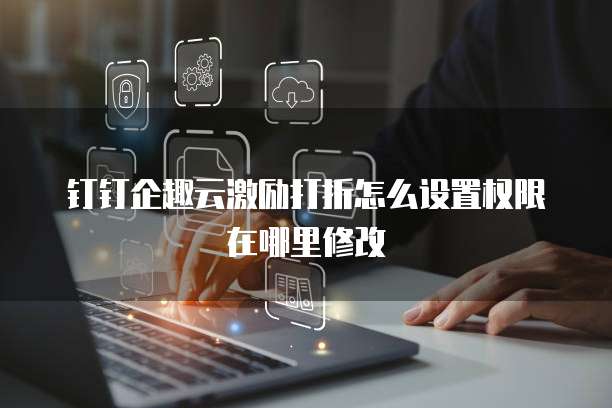 钉钉企趣云激励打折怎么设置权限在哪里修改