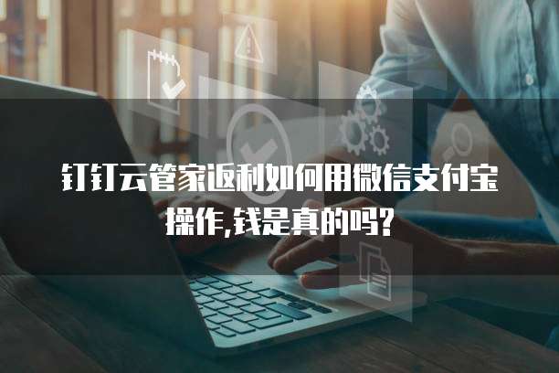 钉钉云管家返利如何用微信支付宝操作,钱是真的吗?