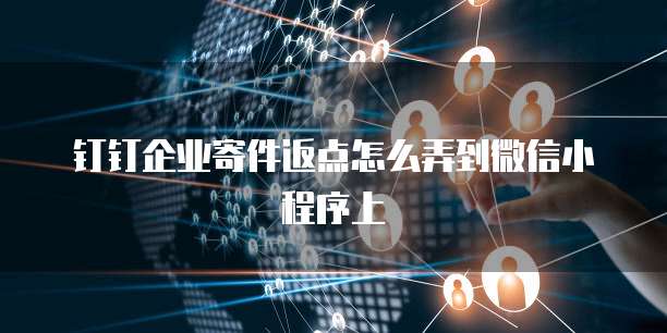 钉钉企业寄件返点怎么弄到微信小程序上