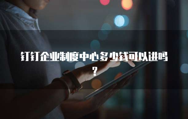 钉钉企业制度中心多少钱可以进吗?