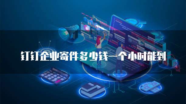 钉钉企业寄件多少钱一个小时能到