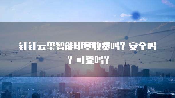 钉钉云玺智能印章收费吗?安全吗?可靠吗?