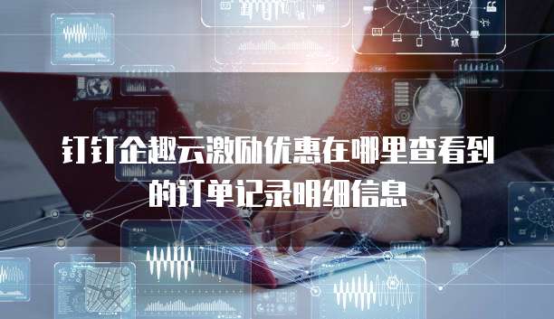 钉钉企趣云激励优惠在哪里查看到的订单记录明细信息