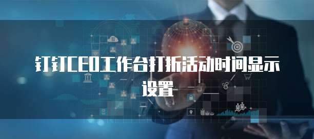 钉钉CEO工作台打折活动时间显示设置